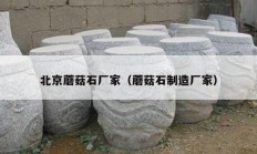 北京蘑菇石厂家（蘑菇石制造厂家）